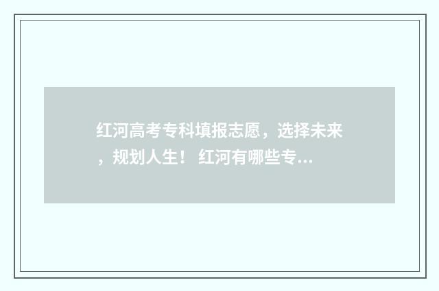 红河高考专科填报志愿，选择未来，规划人生！ 红河有哪些专科
