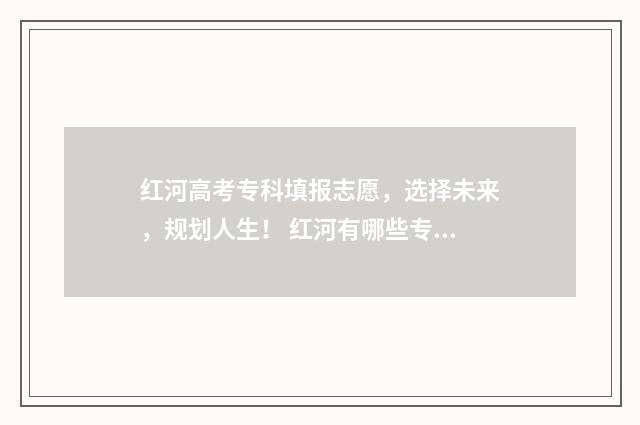 红河高考专科填报志愿，选择未来，规划人生！ 红河有哪些专科