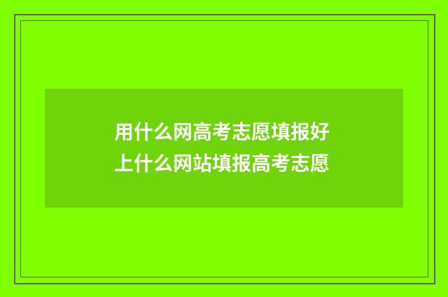 用什么网高考志愿填报好 上什么网站填报高考志愿