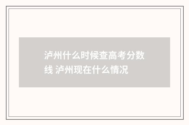 泸州什么时候查高考分数线 泸州现在什么情况