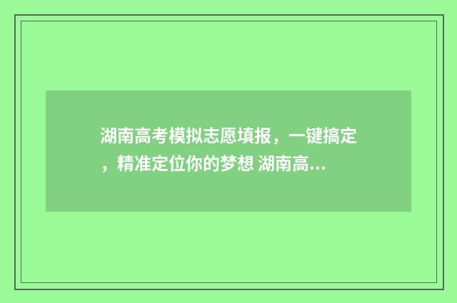 湖南高考模拟志愿填报，一键搞定，精准定位你的梦想 湖南高考模拟志愿入口