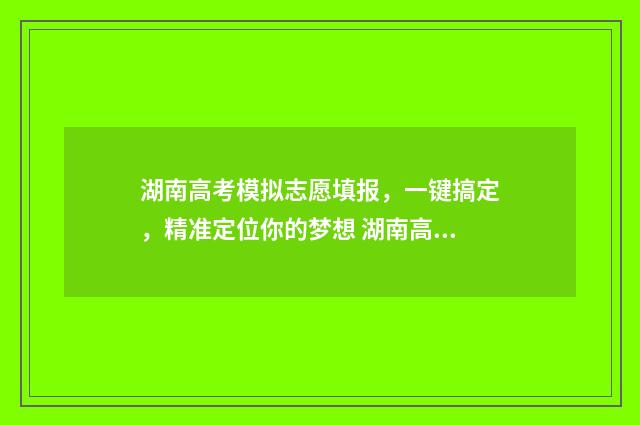 湖南高考模拟志愿填报，一键搞定，精准定位你的梦想 湖南高考模拟志愿入口