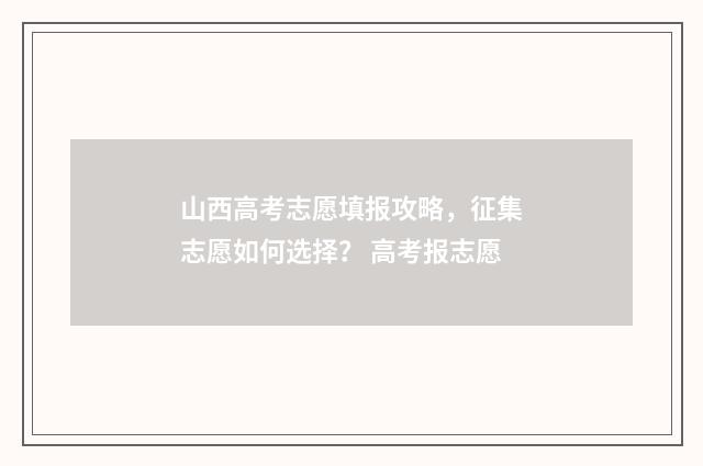 山西高考志愿填报攻略，征集志愿如何选择？ 高考报志愿