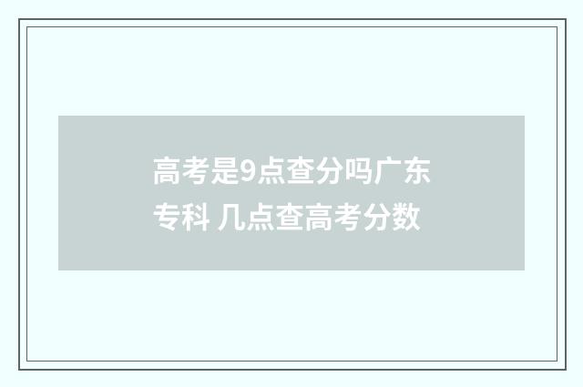高考是9点查分吗广东专科 几点查高考分数