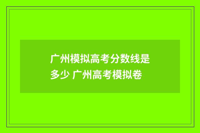 广州模拟高考分数线是多少 广州高考模拟卷