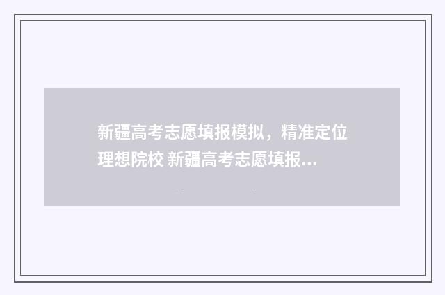 新疆高考志愿填报模拟，精准定位理想院校 新疆高考志愿填报时间