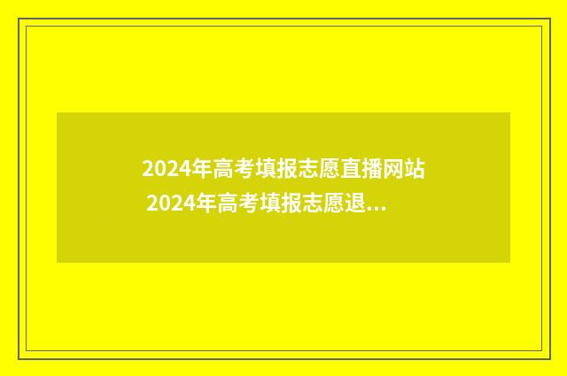 2024年高考填报志愿直播网站 2024年高考填报志愿退档情况