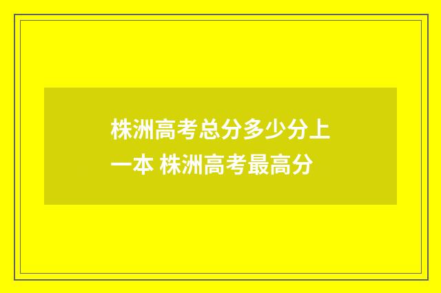 株洲高考总分多少分上一本 株洲高考最高分