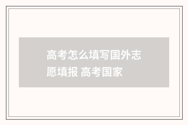 高考怎么填写国外志愿填报 高考国家