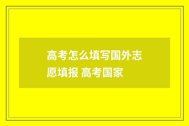 高考怎么填写国外志愿填报 高考国家