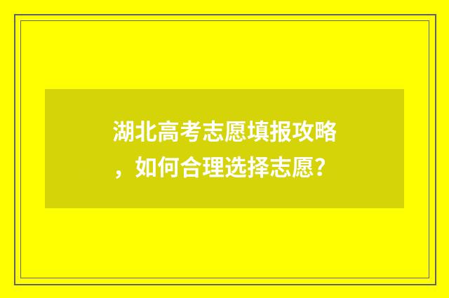 湖北高考志愿填报攻略，如何合理选择志愿？