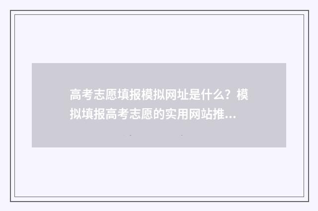 高考志愿填报模拟网址是什么？模拟填报高考志愿的实用网站推荐 高考志愿填报模拟