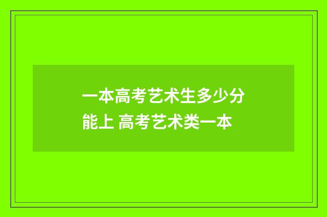 一本高考艺术生多少分能上 高考艺术类一本