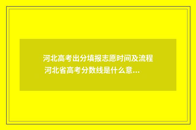 河北高考出分填报志愿时间及流程 河北省高考分数线是什么意思