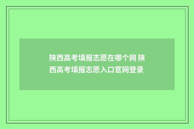 陕西高考填报志愿在哪个网 陕西高考填报志愿入口官网登录