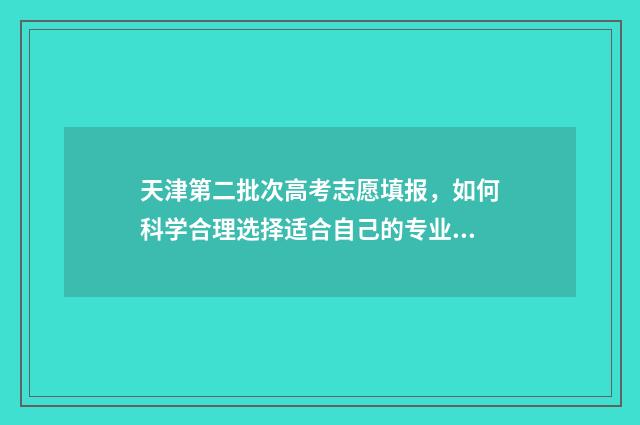 天津第二批次高考志愿填报，如何科学合理选择适合自己的专业？ 天津二类高中排名