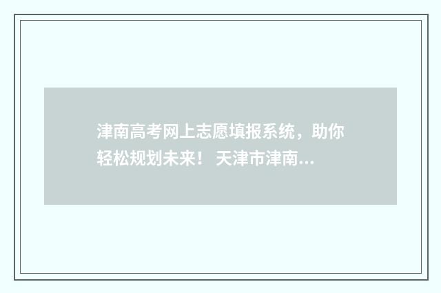 津南高考网上志愿填报系统，助你轻松规划未来！ 天津市津南区高考政策