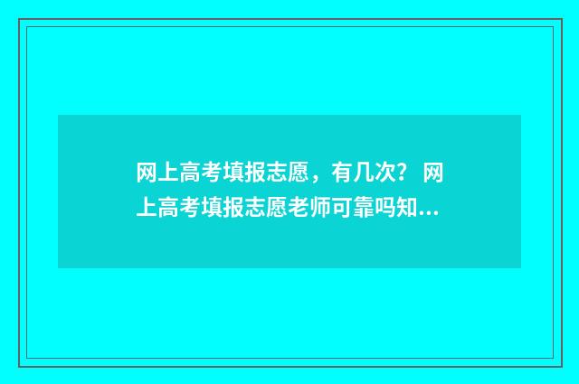 网上高考填报志愿，有几次？ 网上高考填报志愿老师可靠吗知乎