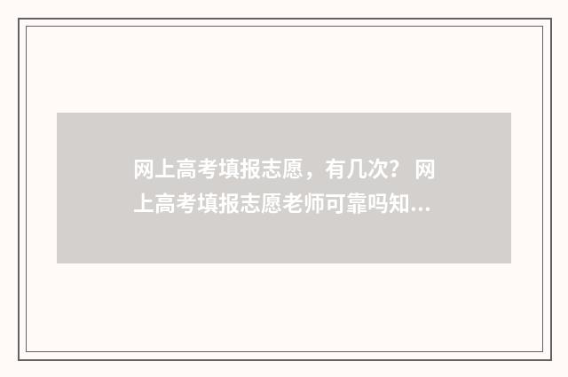 网上高考填报志愿，有几次？ 网上高考填报志愿老师可靠吗知乎