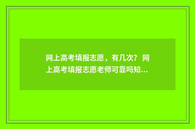 网上高考填报志愿，有几次？ 网上高考填报志愿老师可靠吗知乎