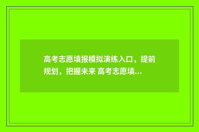高考志愿填报模拟演练入口，提前规划，把握未来 高考志愿填报模拟投档什么意思