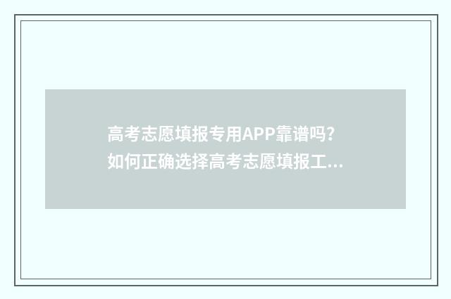高考志愿填报专用APP靠谱吗？如何正确选择高考志愿填报工具？ 高考志愿填报志愿表