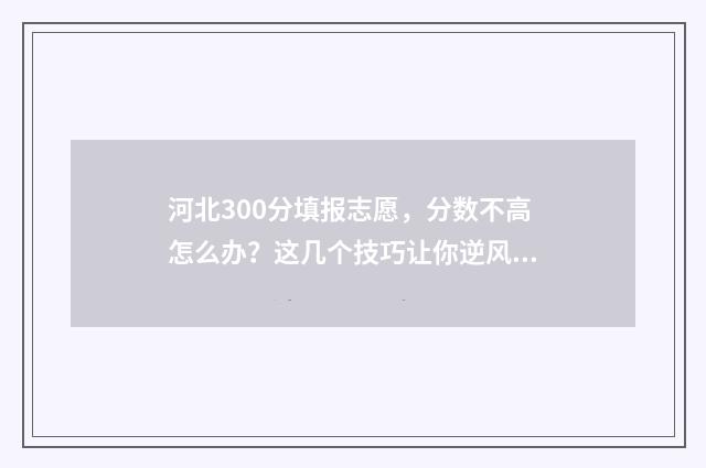 河北300分填报志愿，分数不高怎么办？这几个技巧让你逆风翻盘 河北高考300分