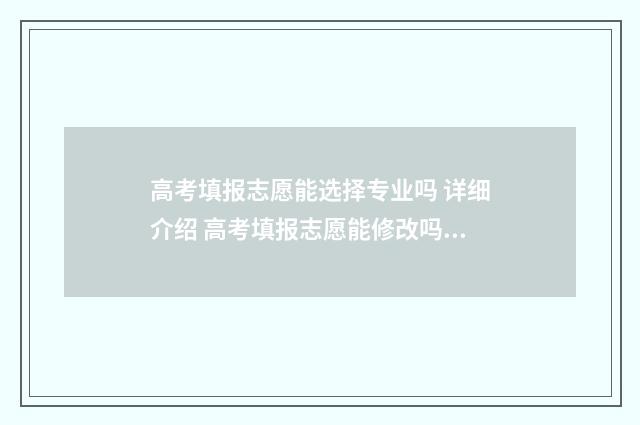 高考填报志愿能选择专业吗 详细介绍 高考填报志愿能修改吗?