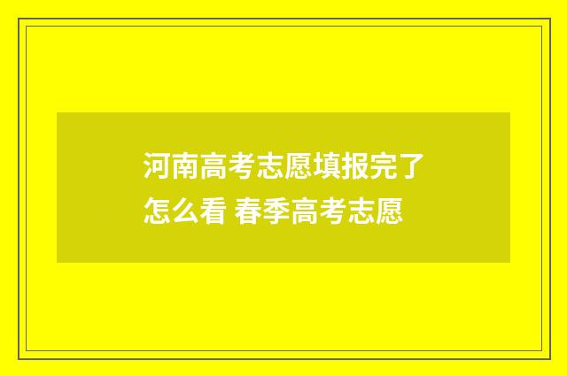 河南高考志愿填报完了怎么看 春季高考志愿