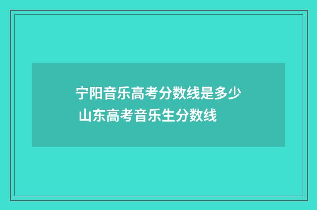 宁阳音乐高考分数线是多少 山东高考音乐生分数线