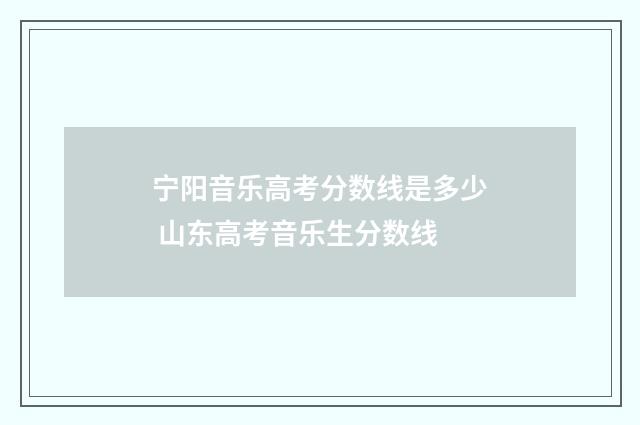 宁阳音乐高考分数线是多少 山东高考音乐生分数线