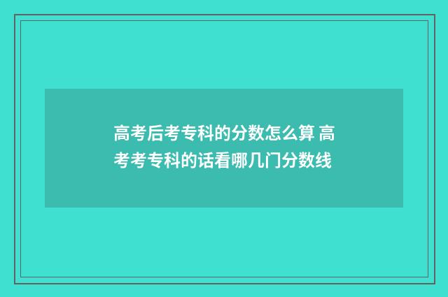 高考后考专科的分数怎么算 高考考专科的话看哪几门分数线