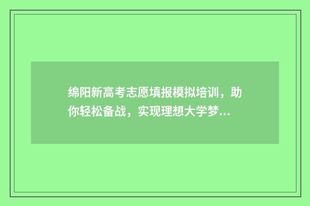 绵阳新高考志愿填报模拟培训，助你轻松备战，实现理想大学梦！ 绵阳高中志愿填报