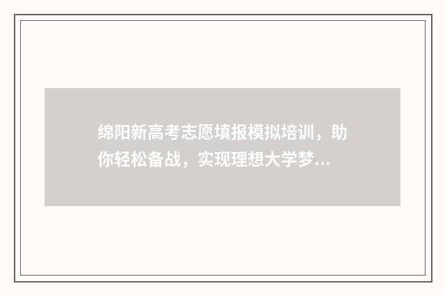 绵阳新高考志愿填报模拟培训，助你轻松备战，实现理想大学梦！ 绵阳高中志愿填报