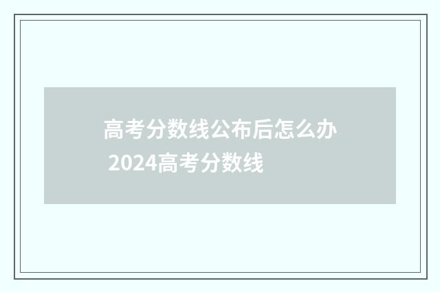 高考分数线公布后怎么办 2024高考分数线