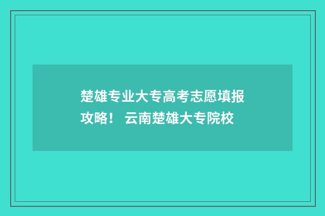 楚雄专业大专高考志愿填报攻略！ 云南楚雄大专院校