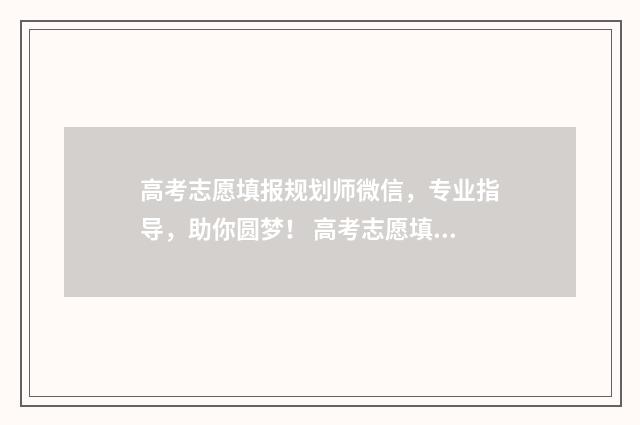 高考志愿填报规划师微信，专业指导，助你圆梦！ 高考志愿填报规则是优先录取第一志愿吗