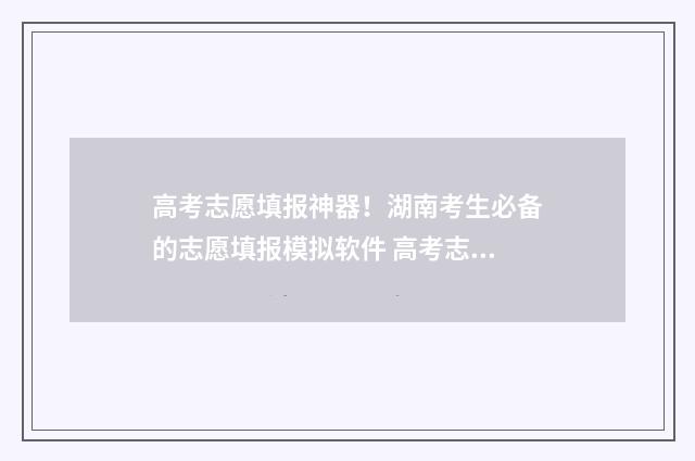 高考志愿填报神器！湖南考生必备的志愿填报模拟软件 高考志愿填报神器有用吗