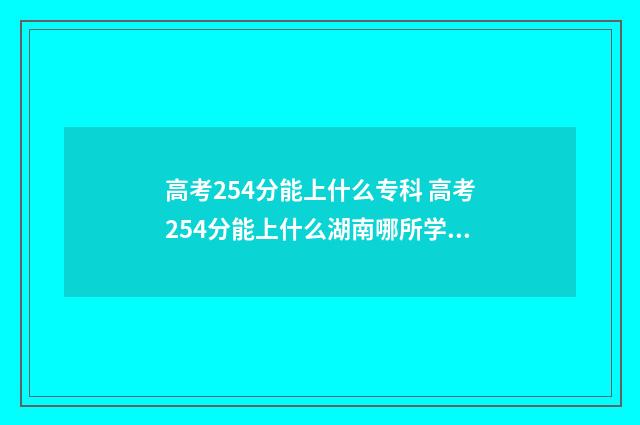 高考254分能上什么专科 高考254分能上什么湖南哪所学校