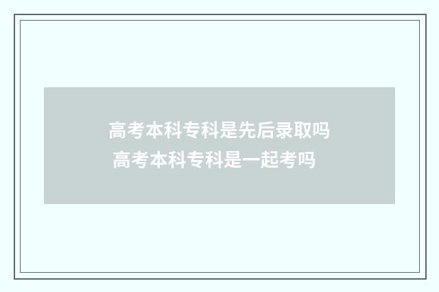 高考本科专科是先后录取吗 高考本科专科是一起考吗
