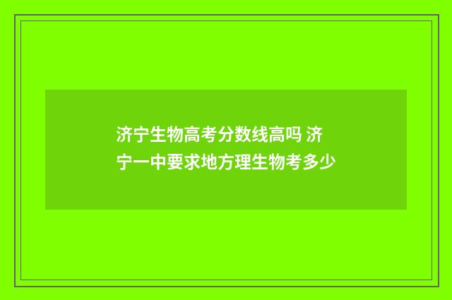 济宁生物高考分数线高吗 济宁一中要求地方理生物考多少