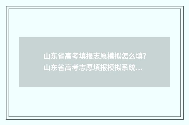 山东省高考填报志愿模拟怎么填？山东省高考志愿填报模拟系统指南 山东省高考填报志愿指南
