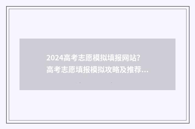 2024高考志愿模拟填报网站？高考志愿填报模拟攻略及推荐网站 2024高考志愿模拟