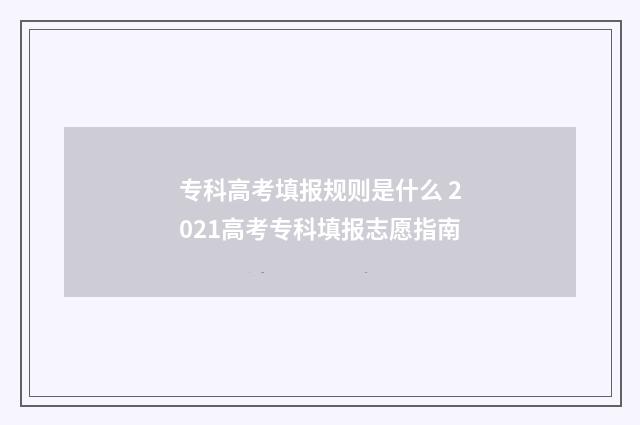 专科高考填报规则是什么 2021高考专科填报志愿指南