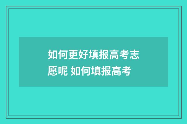如何更好填报高考志愿呢 如何填报高考