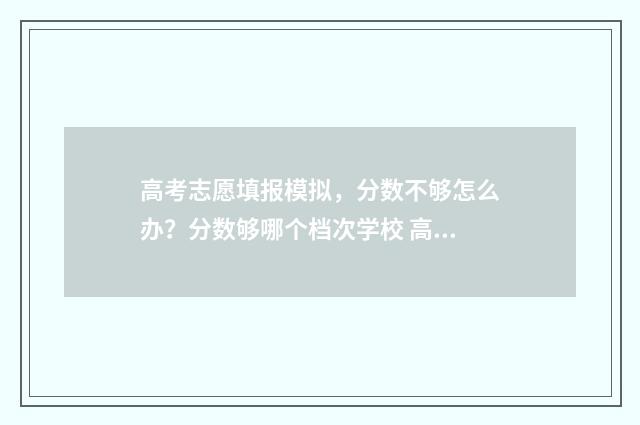 高考志愿填报模拟，分数不够怎么办？分数够哪个档次学校 高考志愿填报模拟表样本