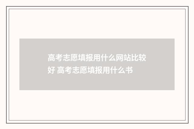高考志愿填报用什么网站比较好 高考志愿填报用什么书
