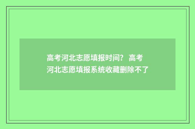 高考河北志愿填报时间？ 高考河北志愿填报系统收藏删除不了