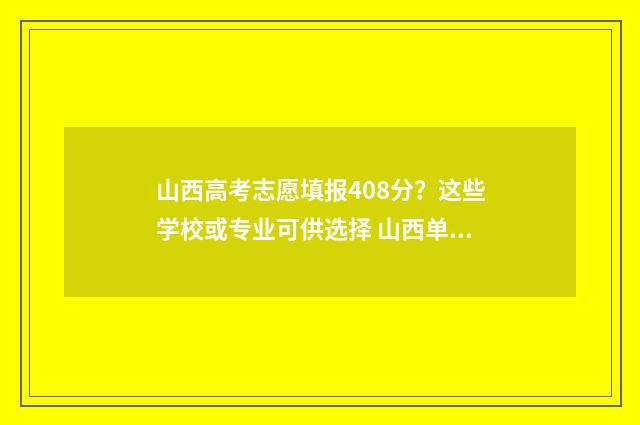 山西高考志愿填报408分？这些学校或专业可供选择 山西单招能报几个学校