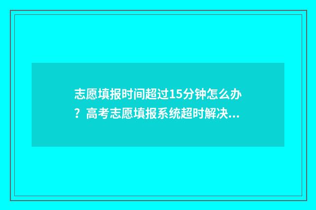 志愿填报时间超过15分钟怎么办？高考志愿填报系统超时解决方案 志愿填报时间超时